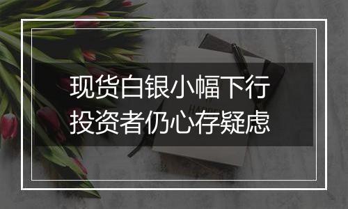 现货白银小幅下行 投资者仍心存疑虑