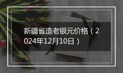 新疆省造老银元价格(2024年12月10日)