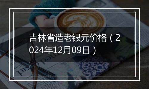 吉林省造老银元价格(2024年12月09日)
