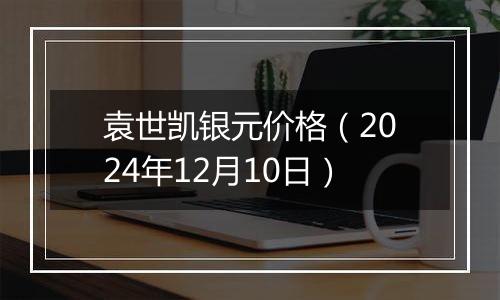 袁世凯银元价格(2024年12月10日)