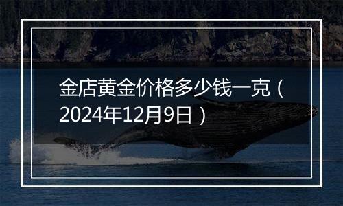 金店黄金价格多少钱一克(2024年12月9日)