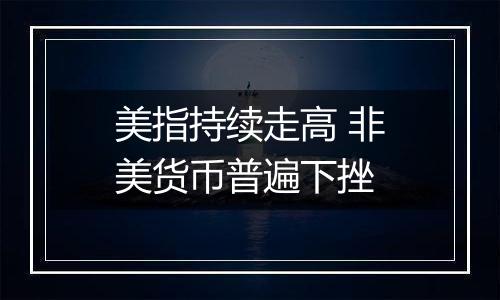 美指持续走高 非美货币普遍下挫