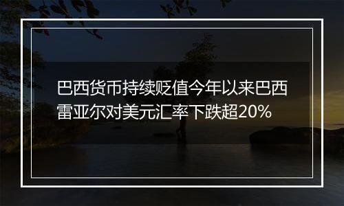 巴西货币持续贬值今年以来巴西雷亚尔对美元汇率下跌超20%