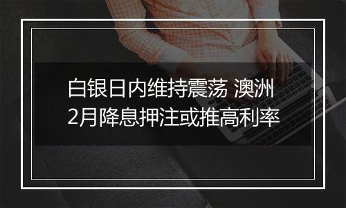 白银日内维持震荡 澳洲2月降息押注或推高利率
