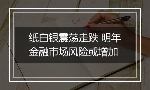纸白银震荡走跌 明年金融市场风险或增加