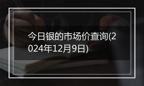 今日银的市场价查询(2024年12月9日)