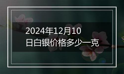 2024年12月10日白银价格多少一克