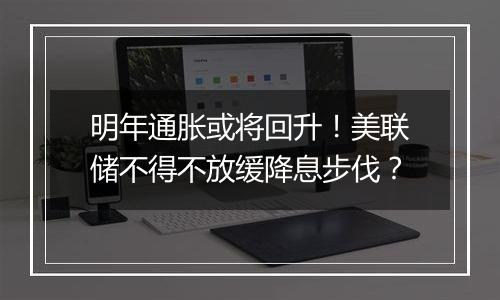 明年通胀或将回升!美联储不得不放缓降息步伐?