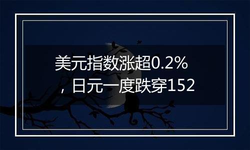 美元指数涨超0.2%,日元一度跌穿152