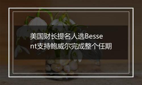 美国财长提名人选Bessent支持鲍威尔完成整个任期