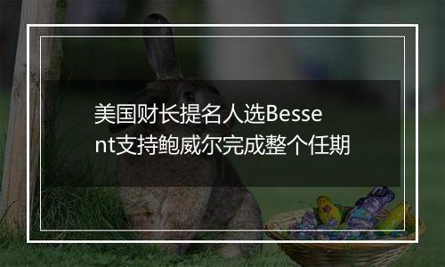 美国财长提名人选Bessent支持鲍威尔完成整个任期