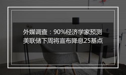 外媒调查:90%经济学家预测美联储下周将宣布降息25基点