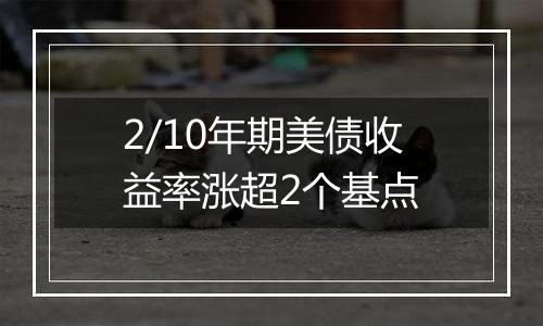 2/10年期美债收益率涨超2个基点