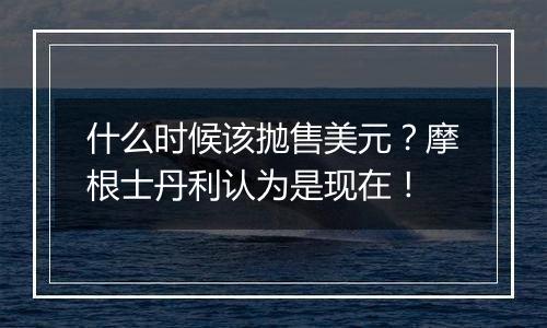 什么时候该抛售美元?摩根士丹利认为是现在!