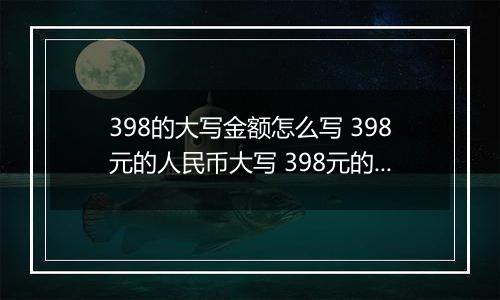 398的大写金额怎么写 398元的人民币大写 398元的数字大写