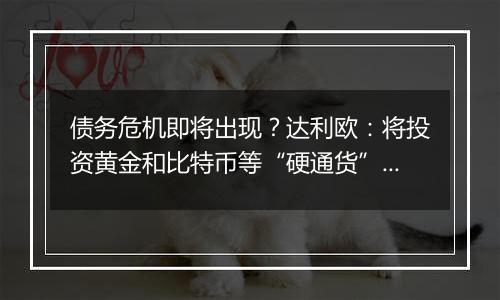 债务危机即将出现?达利欧:将投资黄金和比特币等“硬通货”!