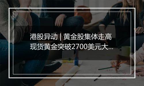 港股异动 | 黄金股集体走高 现货黄金突破2700美元大关 市场聚焦今晚美国通胀数据