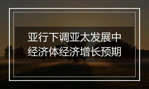 亚行下调亚太发展中经济体经济增长预期