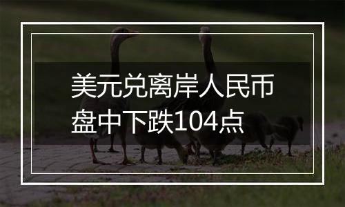 美元兑离岸人民币盘中下跌104点