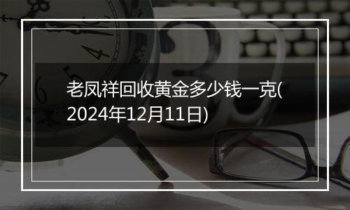 老凤祥回收黄金多少钱一克(2024年12月11日)