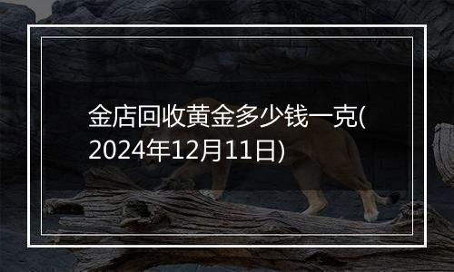 金店回收黄金多少钱一克(2024年12月11日)