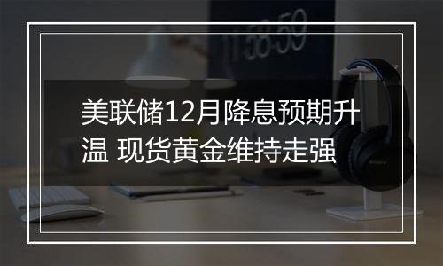 美联储12月降息预期升温 现货黄金维持走强
