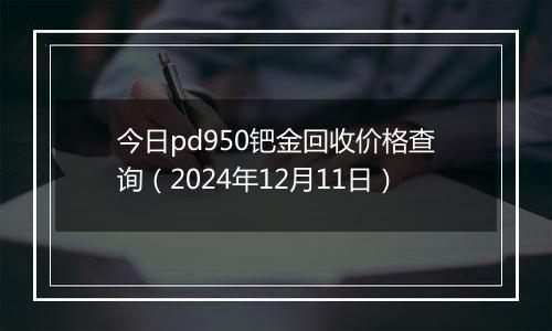 今日pd950钯金回收价格查询（2024年12月11日）
