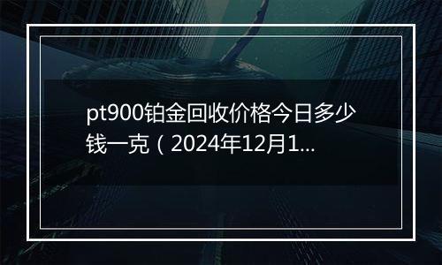 pt900铂金回收价格今日多少钱一克(2024年12月11日)