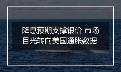 降息预期支撑银价 市场目光转向美国通胀数据