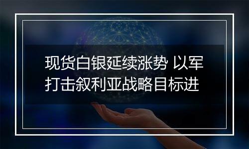 现货白银延续涨势 以军打击叙利亚战略目标进