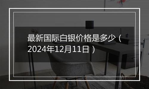 最新国际白银价格是多少(2024年12月11日)