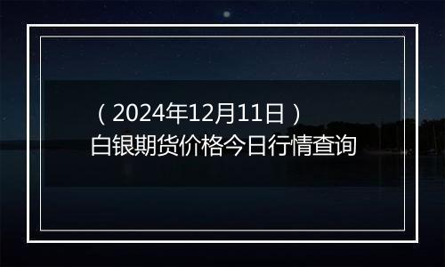 （2024年12月11日）白银期货价格今日行情查询
