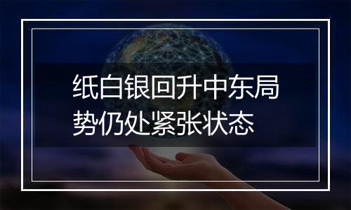 纸白银回升中东局势仍处紧张状态
