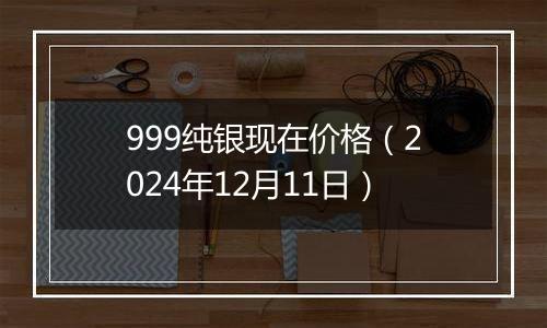 999纯银现在价格(2024年12月11日)