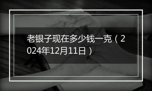 老银子现在多少钱一克(2024年12月11日)