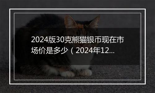 2024版30克熊猫银币现在市场价是多少(2024年12月11日)
