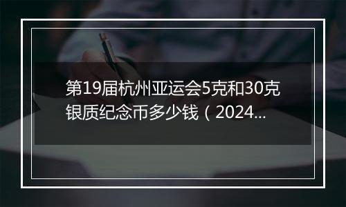第19届杭州亚运会5克和30克银质纪念币多少钱(2024年12月11日)