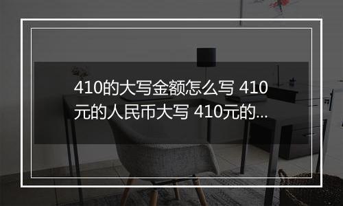 410的大写金额怎么写 410元的人民币大写 410元的数字大写