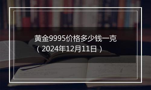 黄金9995价格多少钱一克(2024年12月11日)