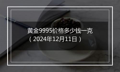 黄金9995价格多少钱一克(2024年12月11日)