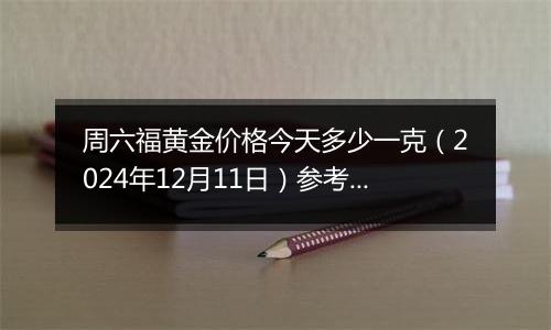 周六福黄金价格今天多少一克(2024年12月11日)参考价格