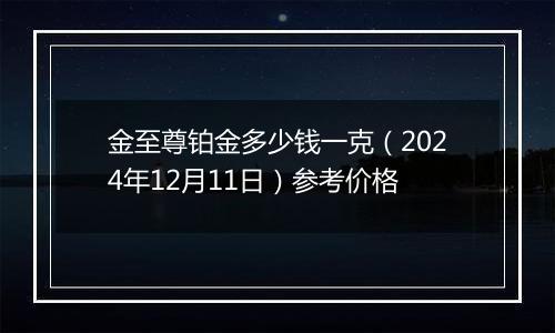 金至尊铂金多少钱一克(2024年12月11日)参考价格
