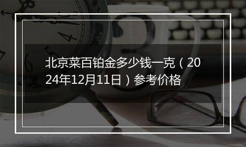 北京菜百铂金多少钱一克(2024年12月11日)参考价格