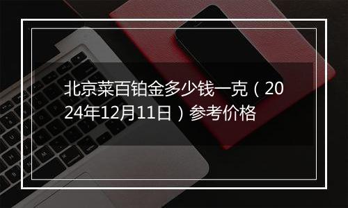 北京菜百铂金多少钱一克(2024年12月11日)参考价格