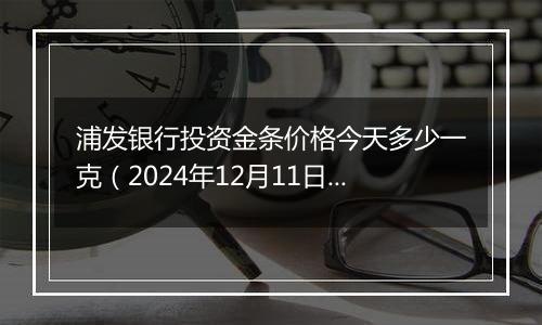 浦发银行投资金条价格今天多少一克(2024年12月11日)