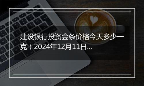 建设银行投资金条价格今天多少一克(2024年12月11日)