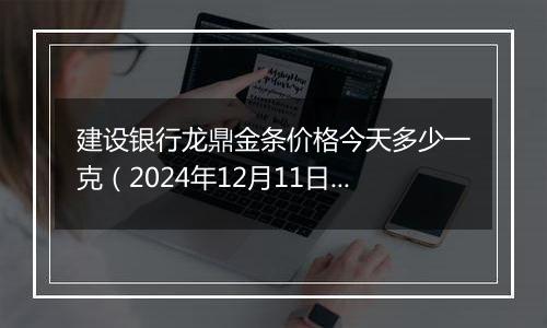 建设银行龙鼎金条价格今天多少一克(2024年12月11日)