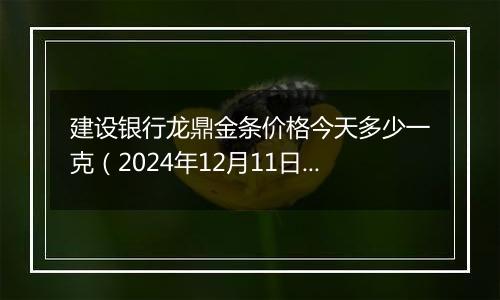 建设银行龙鼎金条价格今天多少一克(2024年12月11日)