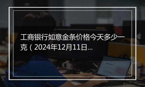 工商银行如意金条价格今天多少一克(2024年12月11日)