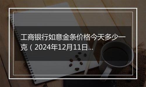工商银行如意金条价格今天多少一克(2024年12月11日)